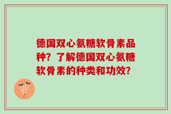 德国双心氨糖软骨素品种？了解德国双心氨糖软骨素的种类和功效？