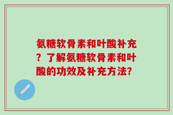 氨糖软骨素和叶酸补充?了解氨糖软骨素和叶酸的功效及补充方法? 氨糖软骨素和叶酸补充?了解氨糖软骨素和叶酸的功效及补充方法?