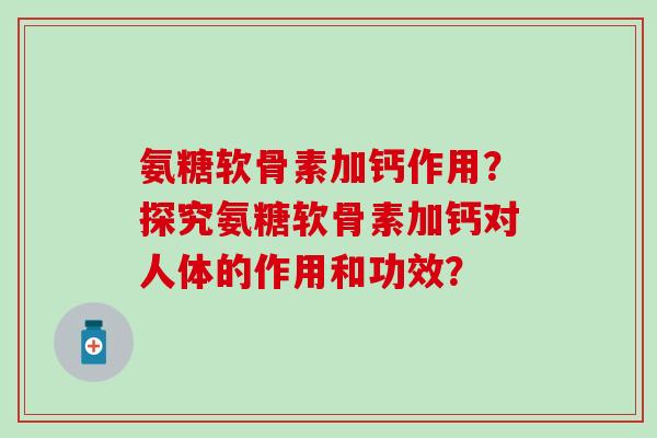 氨糖软骨素加钙作用？探究氨糖软骨素加钙对人体的作用和功效？