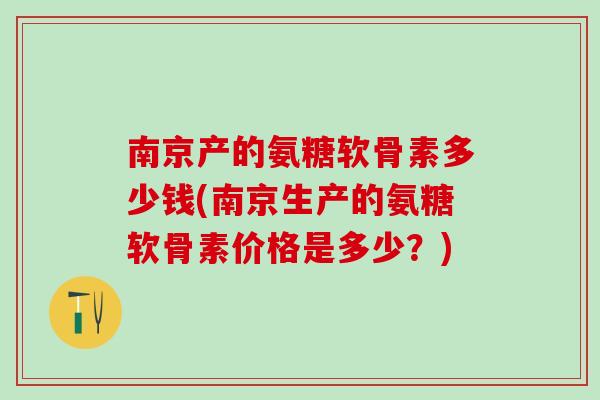 南京产的氨糖软骨素多少钱(南京生产的氨糖软骨素价格是多少？)