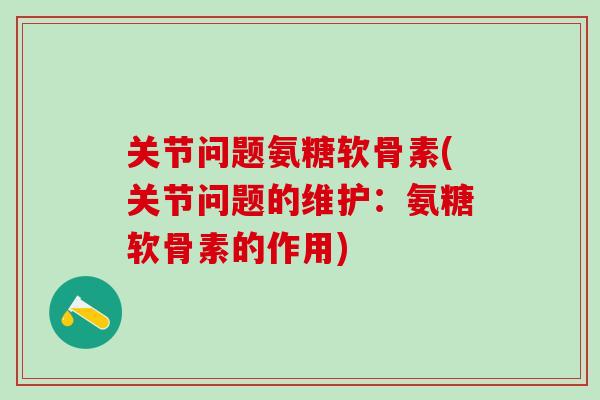 关节问题氨糖软骨素(关节问题的维护：氨糖软骨素的作用)