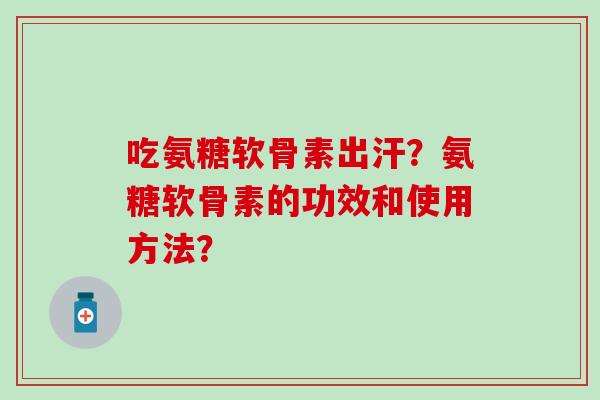 吃氨糖软骨素出汗？氨糖软骨素的功效和使用方法？