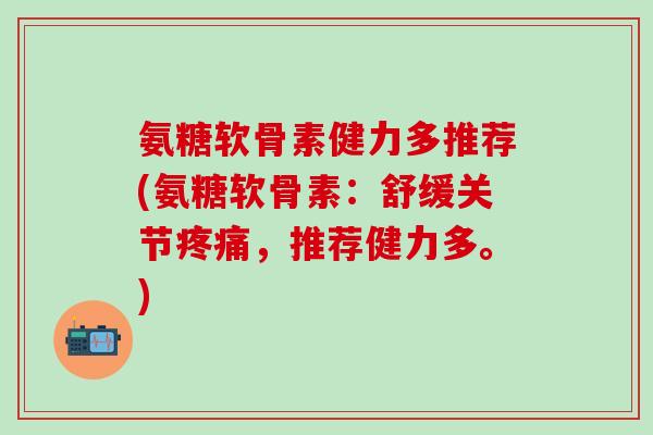 氨糖软骨素健力多推荐(氨糖软骨素:舒缓关节,推荐健力多。) 氨糖软骨素健力多推荐(氨糖软骨素:舒缓关节,推荐健力多。)