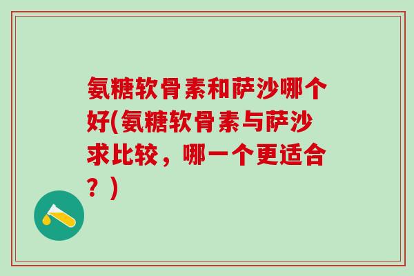 氨糖软骨素和萨沙哪个好(氨糖软骨素与萨沙求比较，哪一个更适合？)