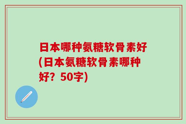 日本哪种氨糖软骨素好(日本氨糖软骨素哪种好？50字)
