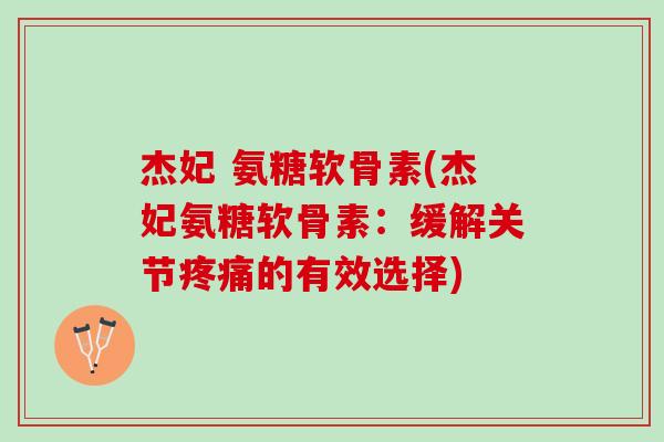杰妃 氨糖软骨素(杰妃氨糖软骨素：缓解关节疼痛的有效选择)