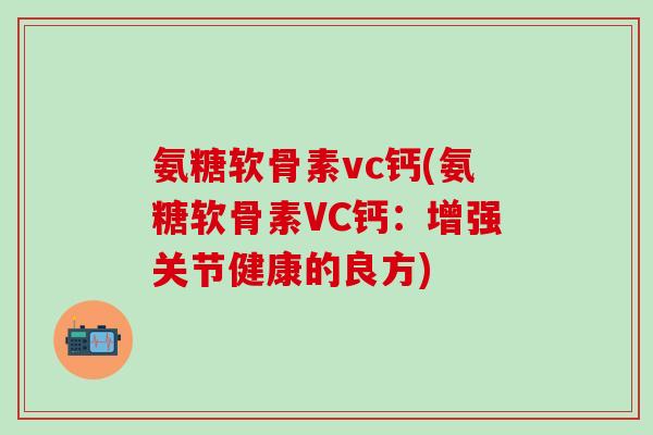氨糖软骨素vc钙(氨糖软骨素VC钙:增强关节健康的良方) 氨糖软骨素vc钙(氨糖软骨素VC钙:增强关节健康的良方)