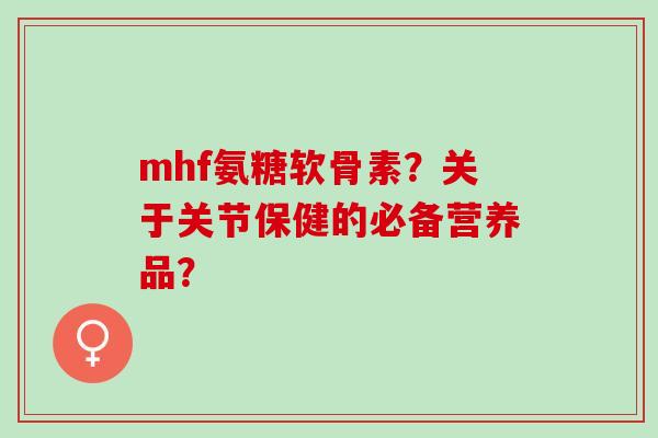 mhf氨糖软骨素？关于关节保健的必备营养品？