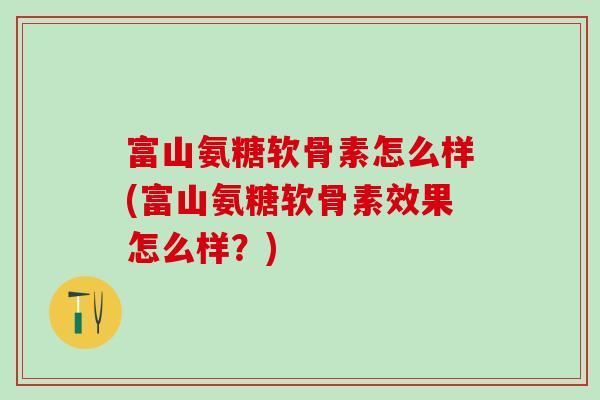 富山氨糖软骨素怎么样(富山氨糖软骨素效果怎么样？)