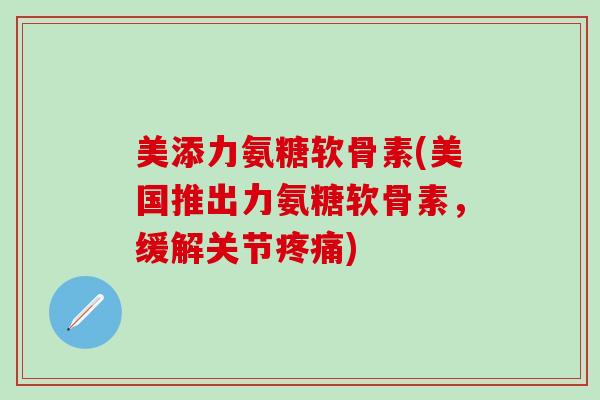 美添力氨糖软骨素(美国推出力氨糖软骨素，缓解关节疼痛)