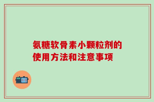 氨糖软骨素小颗粒剂的使用方法和注意事项