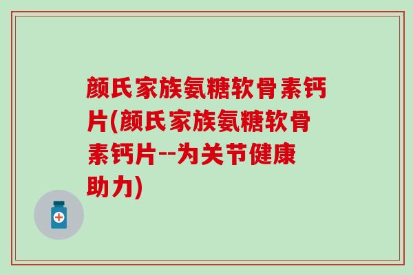 颜氏家族氨糖软骨素钙片(颜氏家族氨糖软骨素钙片--为关节健康助力)