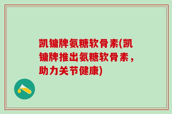 凯镛牌氨糖软骨素(凯镛牌推出氨糖软骨素，助力关节健康)