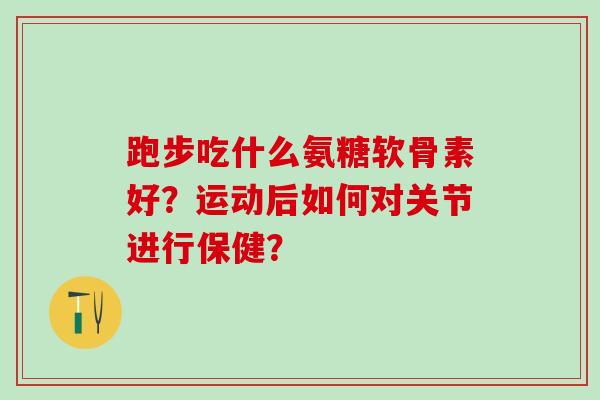 跑步吃什么氨糖软骨素好？运动后如何对关节进行保健？