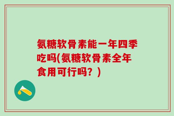 氨糖软骨素能一年四季吃吗(氨糖软骨素全年食用可行吗？)
