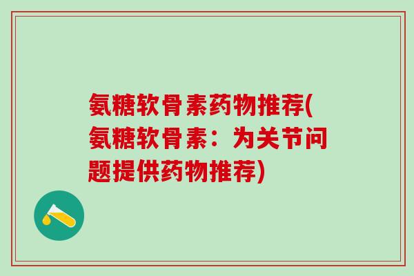 氨糖软骨素药物推荐(氨糖软骨素：为关节问题提供药物推荐)