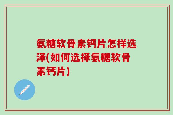 氨糖软骨素钙片怎样选泽(如何选择氨糖软骨素钙片)