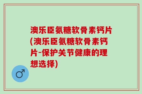 澳乐臣氨糖软骨素钙片(澳乐臣氨糖软骨素钙片-保护关节健康的理想选择)