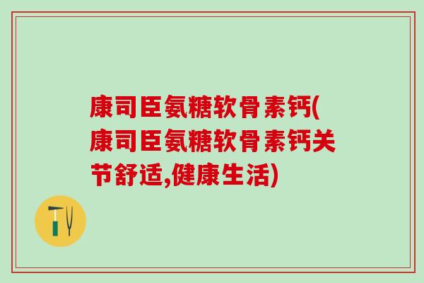 康司臣氨糖软骨素钙(康司臣氨糖软骨素钙关节舒适,健康生活)