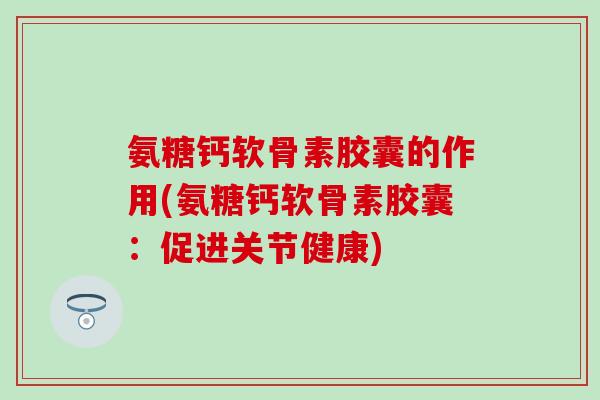 氨糖钙软骨素胶囊的作用(氨糖钙软骨素胶囊:促进关节健康) 氨糖钙软骨素胶囊的作用(氨糖钙软骨素胶囊:促进关节健康)