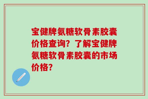 宝健牌氨糖软骨素胶囊价格查询?了解宝健牌氨糖软骨素胶囊的市场价格? 宝健牌氨糖软骨素胶囊价格查询?了解宝健牌氨糖软骨素胶囊的市场价格?