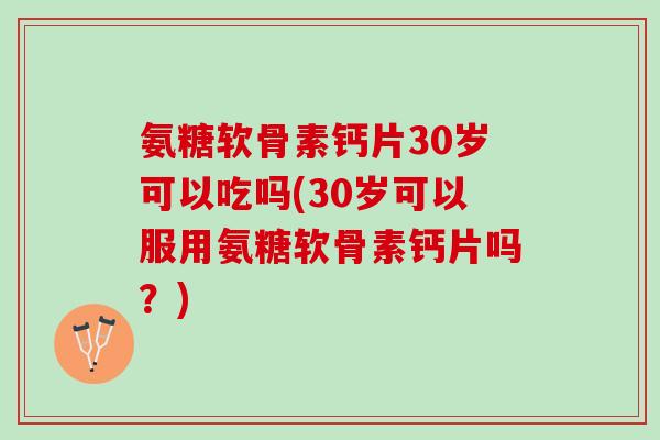 氨糖软骨素钙片30岁可以吃吗(30岁可以服用氨糖软骨素钙片吗？)