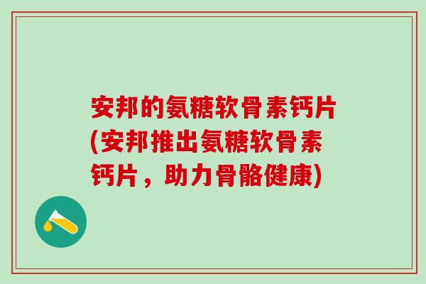 安邦的氨糖软骨素钙片(安邦推出氨糖软骨素钙片，助力骨骼健康)