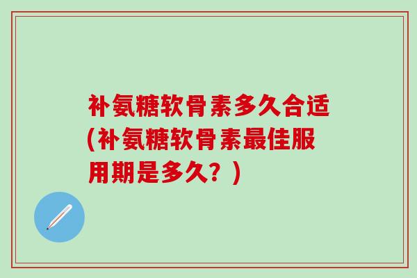 补氨糖软骨素多久合适(补氨糖软骨素最佳服用期是多久？)