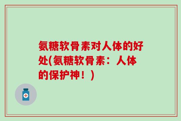 氨糖软骨素对人体的好处(氨糖软骨素:人体的保护神!) 氨糖软骨素对人体的好处(氨糖软骨素:人体的保护神!)