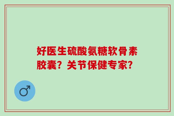 好医生硫酸氨糖软骨素胶囊?关节保健专家? 好医生硫酸氨糖软骨素胶囊?关节保健专家?