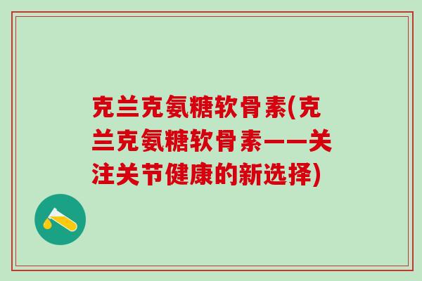 克兰克氨糖软骨素(克兰克氨糖软骨素——关注关节健康的新选择) 克兰克氨糖软骨素(克兰克氨糖软骨素——关注关节健康的新选择)