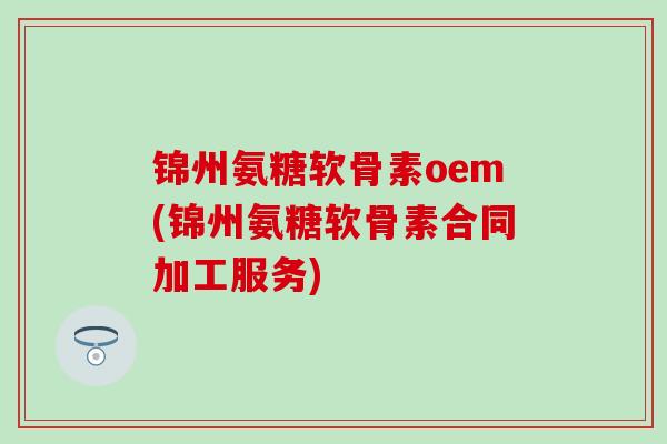 锦州氨糖软骨素oem(锦州氨糖软骨素合同加工服务) 锦州氨糖软骨素oem(锦州氨糖软骨素合同加工服务)