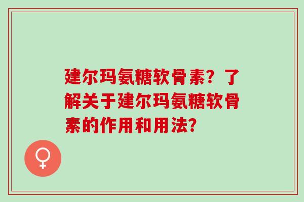 建尔玛氨糖软骨素？了解关于建尔玛氨糖软骨素的作用和用法？