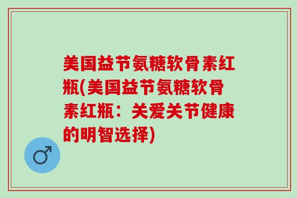 美国益节氨糖软骨素红瓶(美国益节氨糖软骨素红瓶：关爱关节健康的明智选择)
