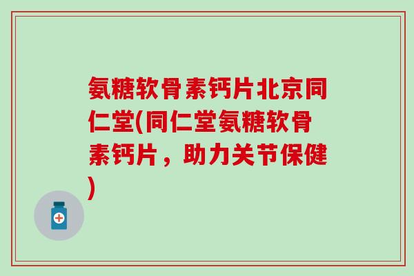 氨糖软骨素钙片北京同仁堂(同仁堂氨糖软骨素钙片，助力关节保健)