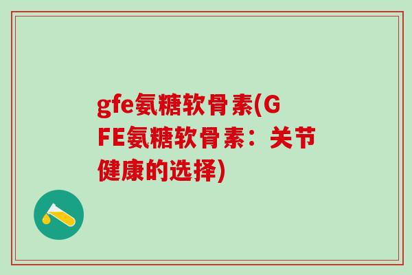 gfe氨糖软骨素(GFE氨糖软骨素：关节健康的选择)