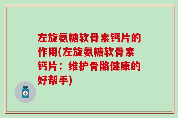 左旋氨糖软骨素钙片的作用(左旋氨糖软骨素钙片：维护骨骼健康的好帮手)
