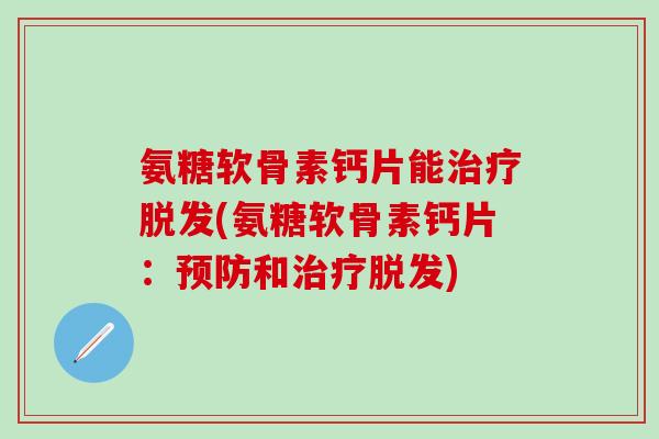 氨糖软骨素钙片能治疗脱发(氨糖软骨素钙片：预防和治疗脱发)