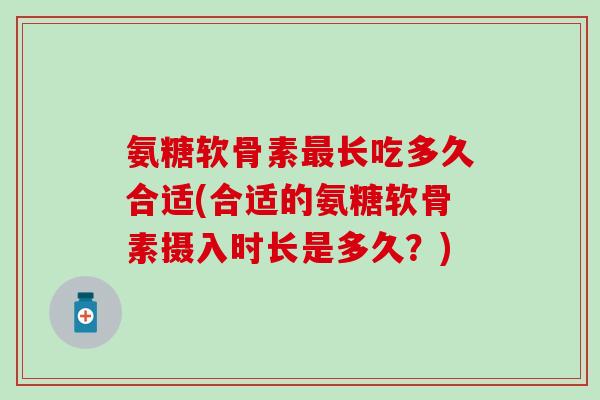 氨糖软骨素长吃多久合适(合适的氨糖软骨素摄入时长是多久？)