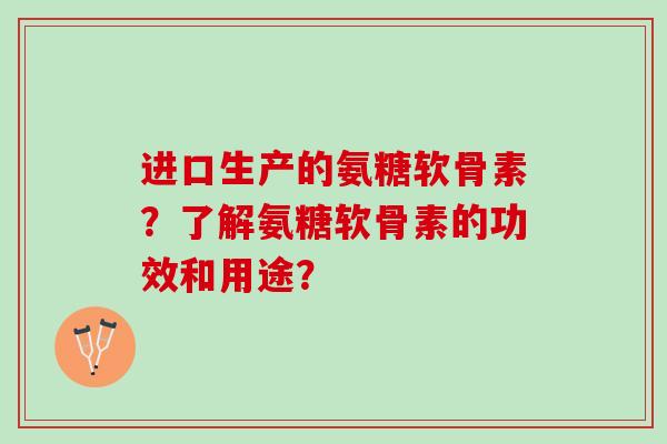 进口生产的氨糖软骨素？了解氨糖软骨素的功效和用途？