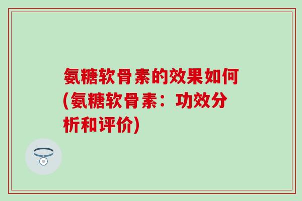 氨糖软骨素的效果如何(氨糖软骨素：功效分析和评价)