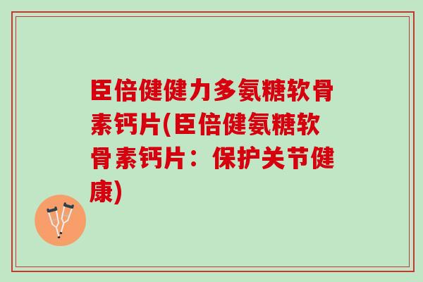 臣倍健健力多氨糖软骨素钙片(臣倍健氨糖软骨素钙片：保护关节健康)