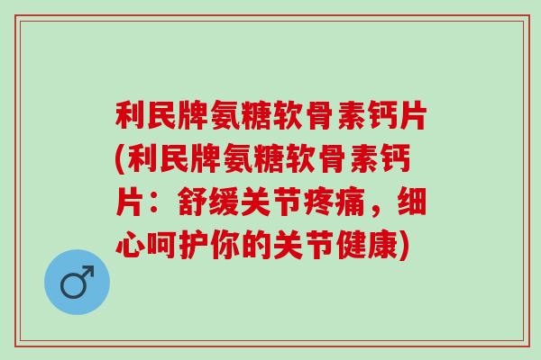 利民牌氨糖软骨素钙片(利民牌氨糖软骨素钙片：舒缓关节疼痛，细心呵护你的关节健康)