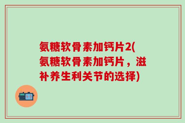 氨糖软骨素加钙片2(氨糖软骨素加钙片，滋补养生利关节的选择)