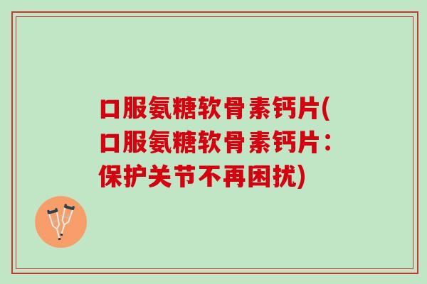 口服氨糖软骨素钙片(口服氨糖软骨素钙片：保护关节不再困扰)