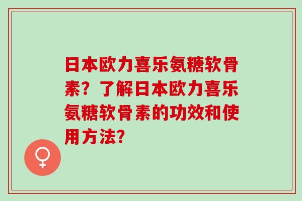 日本欧力喜乐氨糖软骨素?了解日本欧力喜乐氨糖软骨素的功效和使用方法? 日本欧力喜乐氨糖软骨素?了解日本欧力喜乐氨糖软骨素的功效和使用方法?