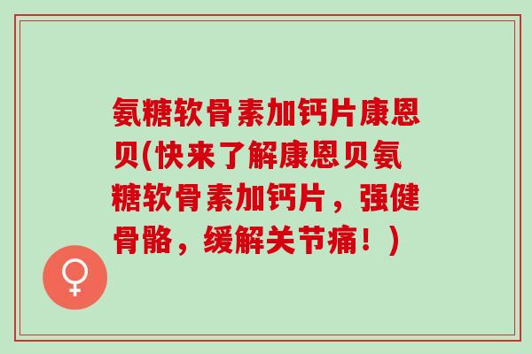 氨糖软骨素加钙片康恩贝(快来了解康恩贝氨糖软骨素加钙片,强健骨骼,缓解关节痛!) 氨糖软骨素加钙片康恩贝(快来了解康恩贝氨糖软骨素加钙片,强健骨骼,缓解关节痛!)