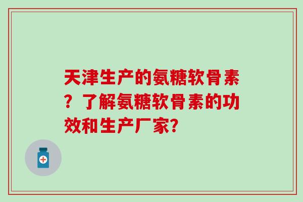 天津生产的氨糖软骨素?了解氨糖软骨素的功效和生产厂家? 天津生产的氨糖软骨素?了解氨糖软骨素的功效和生产厂家?