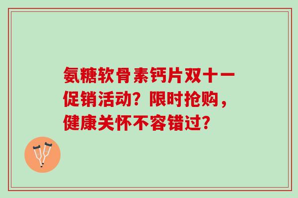 氨糖软骨素钙片双十一促销活动？限时抢购，健康关怀不容错过？