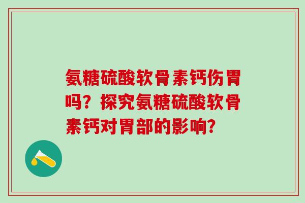 氨糖硫酸软骨素钙伤胃吗?探究氨糖硫酸软骨素钙对胃部的影响? 氨糖硫酸软骨素钙伤胃吗?探究氨糖硫酸软骨素钙对胃部的影响?